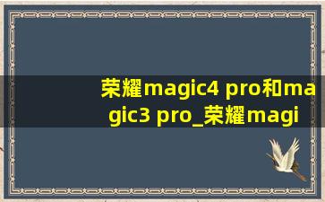 荣耀magic4 pro和magic3 pro_荣耀magic4 pro和magic3 pro对比
